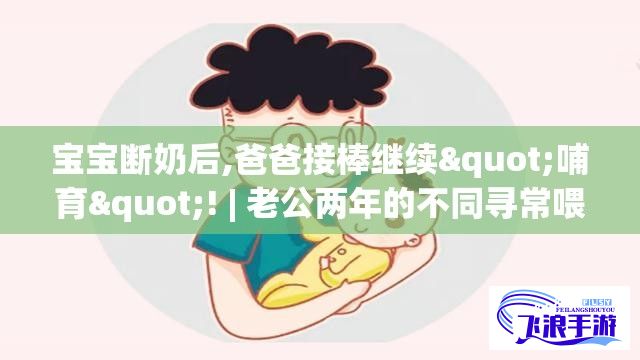 宝宝断奶后,爸爸接棒继续"哺育"! | 老公两年的不同寻常喂养之路 — 揭秘背后的心理和生理因素!