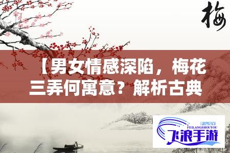 【男女情感深陷，梅花三弄何寓意？解析古典音乐与现代爱情的交织之美】