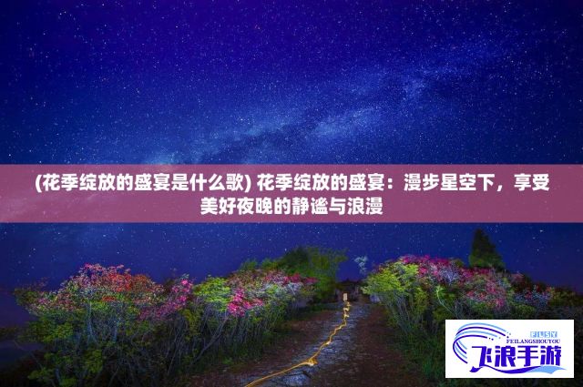 (花季绽放的盛宴是什么歌) 花季绽放的盛宴：漫步星空下，享受美好夜晚的静谧与浪漫