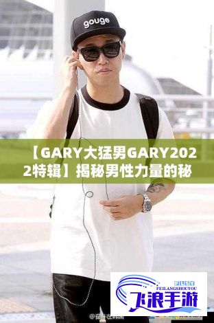 【GARY大猛男GARY2022特辑】揭秘男性力量的秘密! GARY如何在2022年蜕变成无所不能的大猛男？