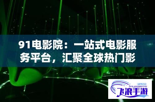 91电影院：一站式电影服务平台，汇聚全球热门影片，为您带来极致观影体验