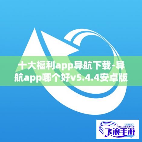 十大福利app导航下载-导航app哪个好v5.4.4安卓版