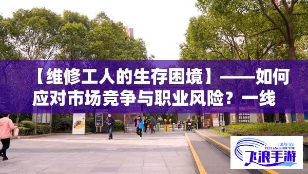 【维修工人的生存困境】——如何应对市场竞争与职业风险？一线探析维修工人的职业生存现状