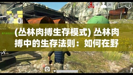 (丛林肉搏生存模式) 丛林肉搏中的生存法则：如何在野外求生中占据优势？掌握这些技能，成为森林中的王者！