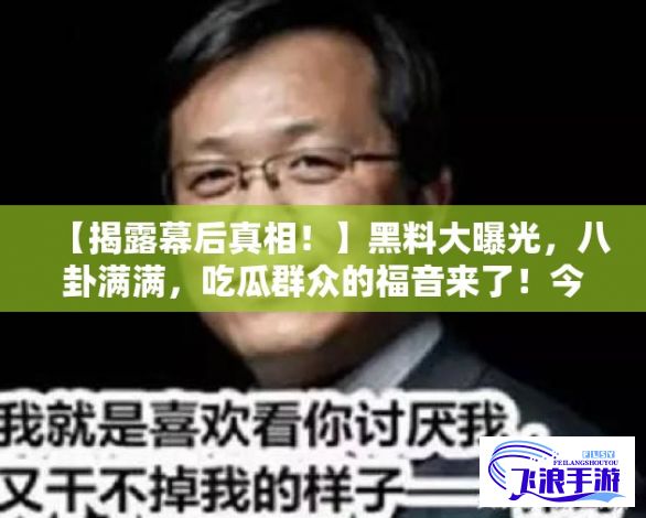 【揭露幕后真相！】黑料大曝光，八卦满满，吃瓜群众的福音来了！今日深扒明星隐秘生活——细数那些不为人知的秘密。