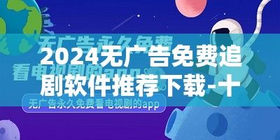 2024无广告免费追剧软件推荐下载-十大免费追剧软件免广告v8.0.9官方版