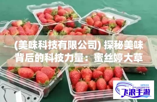 (美味科技有限公司) 探秘美味背后的科技力量：蜜丝婷大草莓与小草莓的甜蜜对比深度解析