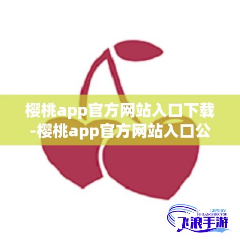 樱桃app官方网站入口下载-樱桃app官方网站入口公司v1.4.5官方版