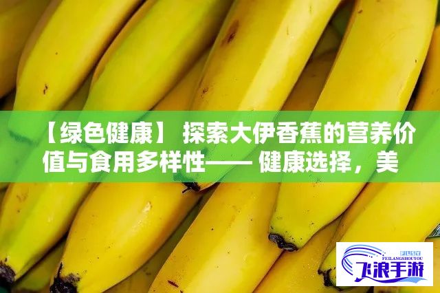 【绿色健康】 探索大伊香蕉的营养价值与食用多样性—— 健康选择，美味共享