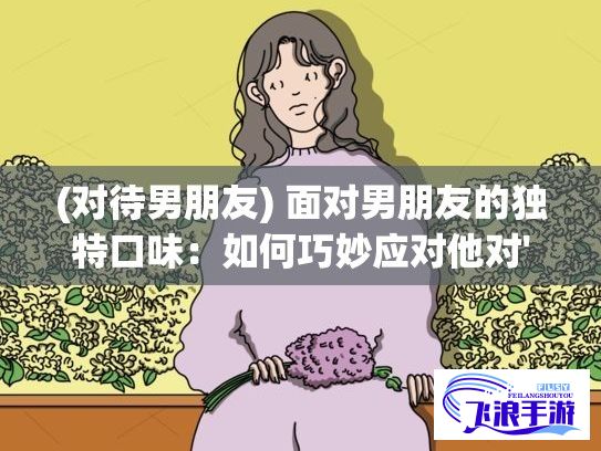 (对待男朋友) 面对男朋友的独特口味：如何巧妙应对他对'头头'的热爱并创新烹饪方式，营造浪漫情人美食体验