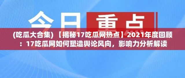 (吃瓜大合集) 【揭秘17吃瓜网热点】2021年度回顾：17吃瓜网如何塑造舆论风向，影响力分析解读