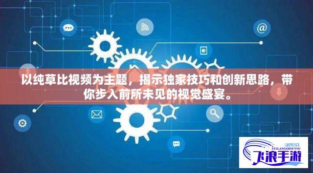 以纯草比视频为主题，揭示独家技巧和创新思路，带你步入前所未见的视觉盛宴。