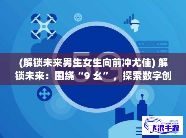 (解锁未来男生女生向前冲尤佳) 解锁未来：围绕“9 幺”，探索数字创新与科技前沿的潜力与挑战