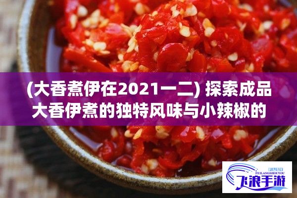 (大香煮伊在2021一二) 探索成品大香伊煮的独特风味与小辣椒的辛辣之美：如何将两者恰到好处的组合带来独特的美食体验