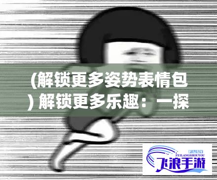 (解锁更多姿势表情包) 解锁更多乐趣：一探究竟，羞羞漫画平台带你领略专属的无限魅力！探索精彩漫画世界，尽在指尖。