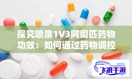 探究喷泉1V3阿司匹药物功效：如何通过药物调控有效缓解疾病症状