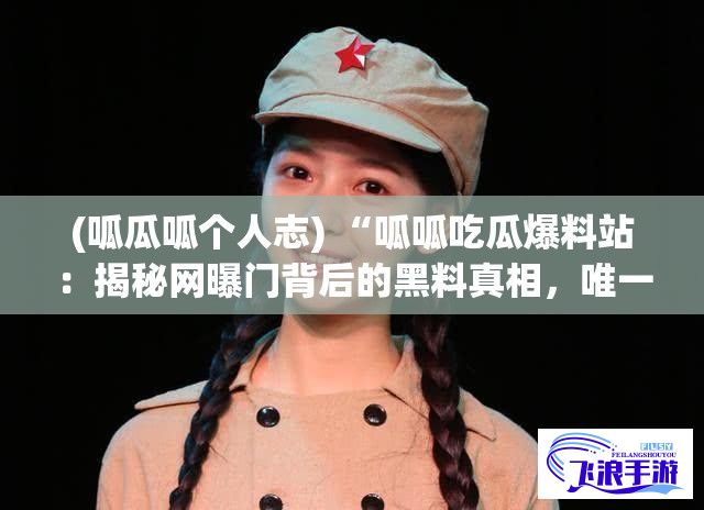 (呱瓜呱个人志) “呱呱吃瓜爆料站：揭秘网曝门背后的黑料真相，唯一权威揭秘平台”