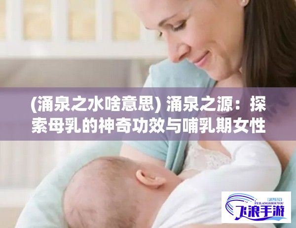 (涌泉之水啥意思) 涌泉之源：探索母乳的神奇功效与哺乳期女性的营养管理策略