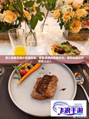 老公昨晚享用小花园美食，爱意满满的晚餐时光：家的味道如何俘获人心？