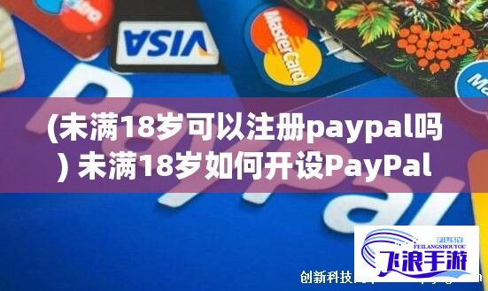 (未满18岁可以注册paypal吗) 未满18岁如何开设PayPal账户？遵循这些步骤轻松实现！