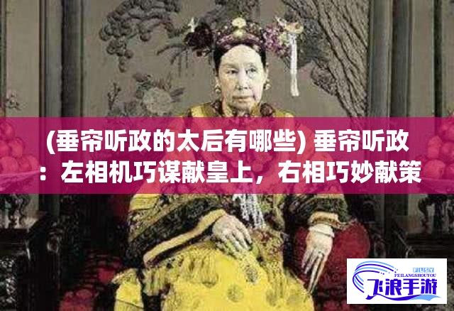 (垂帘听政的太后有哪些) 垂帘听政：左相机巧谋献皇上，右相巧妙献策淦国运，两位独臂太傅如何协助皇上维护王朝稳定