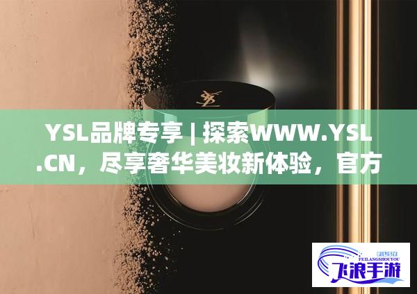 YSL品牌专享 | 探索WWW.YSL.CN，尽享奢华美妆新体验，官方正品保障，一站式购物享尊贵。