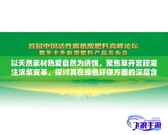 以天然素材热爱自然为诱饵，聚焦草开宫腔灌注浓浆变革，探讨其在绿色环保方面的深层含义以及开发应用的重大意义