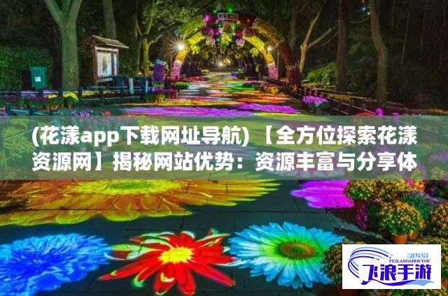 (花漾app下载网址导航) 【全方位探索花漾资源网】揭秘网站优势：资源丰富与分享体验如何助力用户获取全新视野？