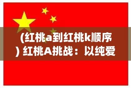 (红桃a到红桃k顺序) 红桃A挑战：以纯爱的标志战胜命运的玩笑—探索浪漫文化中的爱情甜蜜与苦涩