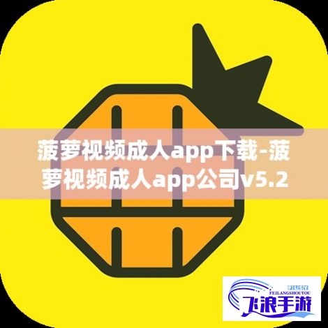 菠萝视频成人app下载-菠萝视频成人app公司v5.2.5手机版