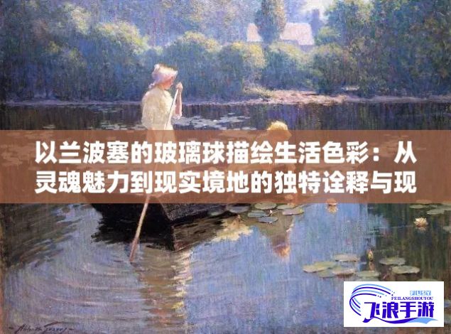 以兰波塞的玻璃球描绘生活色彩：从灵魂魅力到现实境地的独特诠释与现代意义深度解析