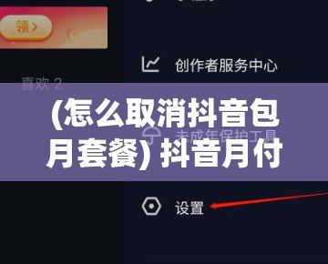 (怎么取消抖音包月套餐) 抖音月付功能不想用了？一键详解关闭方法，解决负担难题！