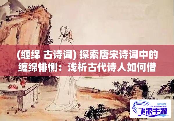 (缠绵 古诗词) 探索唐宋诗词中的缠绵悱恻：浅析古代诗人如何借花献佛表达男女情愫【研究篇】