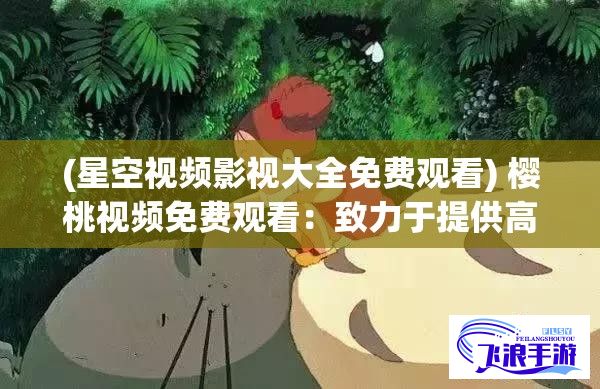 (星空视频影视大全免费观看) 樱桃视频免费观看：致力于提供高质量内容，打造观影新体验，让每一刻充满惊喜