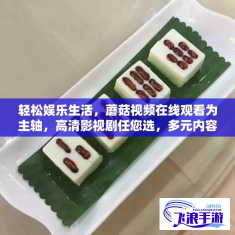 轻松娱乐生活，蘑菇视频在线观看为主轴，高清影视剧任您选，多元内容阅读体验，全天候服务不打烊。