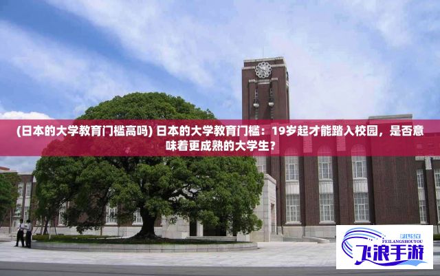 (日本的大学教育门槛高吗) 日本的大学教育门槛：19岁起才能踏入校园，是否意味着更成熟的大学生？