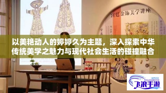 以美艳动人的婷婷久为主题，深入探索中华传统美学之魅力与现代社会生活的碰撞融合