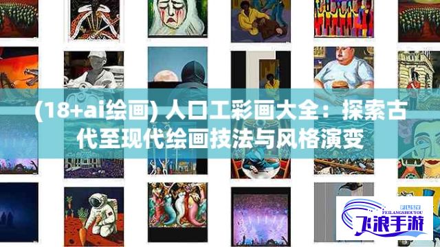 (18+ai绘画) 人口工彩画大全：探索古代至现代绘画技法与风格演变