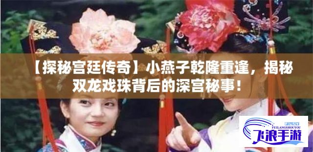 【探秘宫廷传奇】小燕子乾隆重逢，揭秘双龙戏珠背后的深宫秘事！