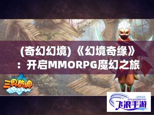 (奇幻幻境) 《幻境奇缘》：开启MMORPG魔幻之旅，共谱三界羁绊，探索未知领域，体验次世代游戏引领风潮