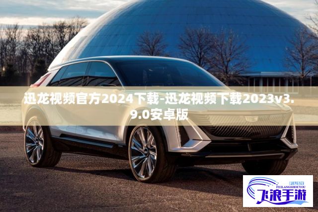 迅龙视频官方2024下载-迅龙视频下载2023v3.9.0安卓版