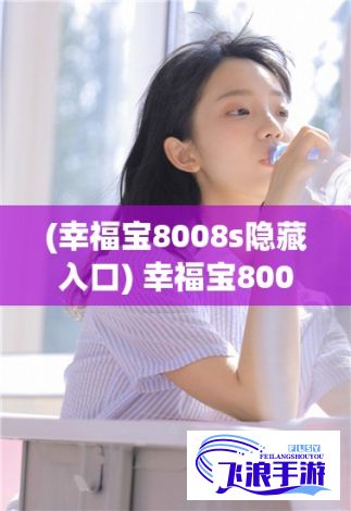 (幸福宝8008s隐藏入口) 幸福宝8008导航隐藏入口：探索官网秘密，顺畅无阻的访问体验！