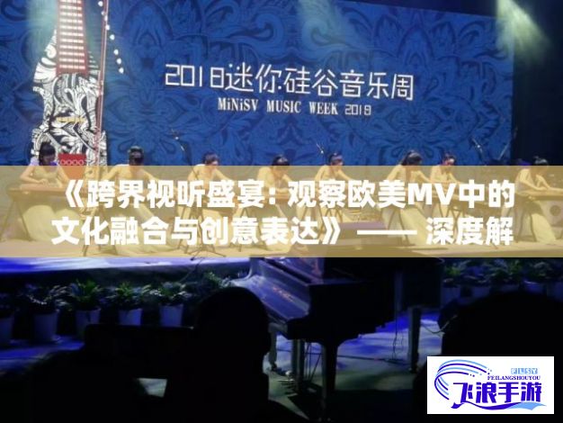 《跨界视听盛宴: 观察欧美MV中的文化融合与创意表达》 —— 深度解析音乐与影像的完美结合。