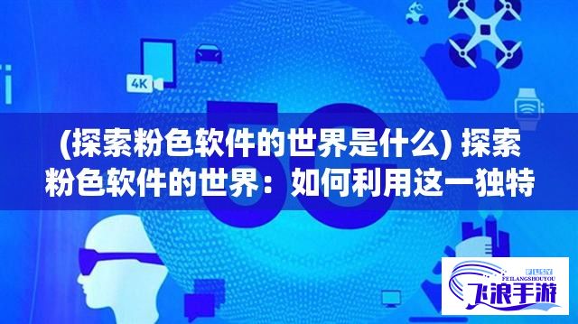 (探索粉色软件的世界是什么) 探索粉色软件的世界：如何利用这一独特工具提升效率与创造力？