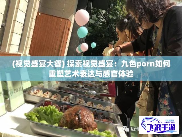 (视觉盛宴大餐) 探索视觉盛宴：九色porn如何重塑艺术表达与感官体验