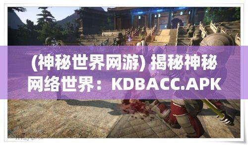 (神秘世界网游) 揭秘神秘网络世界：KDBACC.APK网站隐藏入口的探秘旅程，尝试驾驭互联网的复杂性与神秘面纱