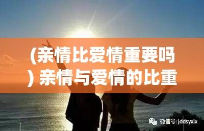 (亲情比爱情重要吗) 亲情与爱情的比重：在这场你是否会选择以爸的大还是老公的大为决策标准的辩论中，究竟谁具有更大权重?