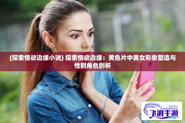 (探索情欲边缘小说) 探索情欲边缘：黄色片中美女形象塑造与性别角色剖析