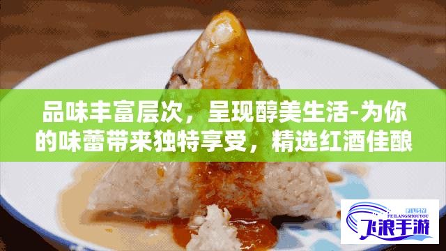 品味丰富层次，呈现醇美生活-为你的味蕾带来独特享受，精选红酒佳酿