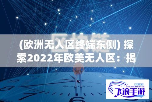 (欧洲无人区终端东侧) 探索2022年欧美无人区：揭秘码卡二卡三卡技术的最新发展及其影响